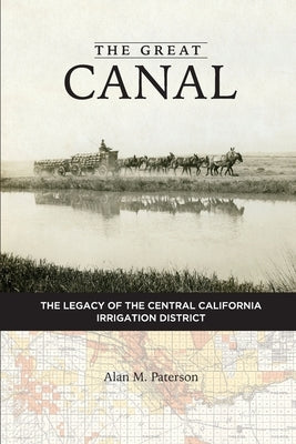 The Great Canal: The Legacy of the Central California Irrigation District by Paterson, Alan M.