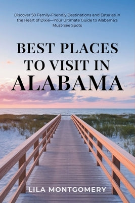 Best Places to Visit in Alabama: Discover 50 Family-Friendly Destinations and Eateries in the Heart of Dixie-Your Ultimate Guide to Alabama's Must-See by Montgomery, Lila