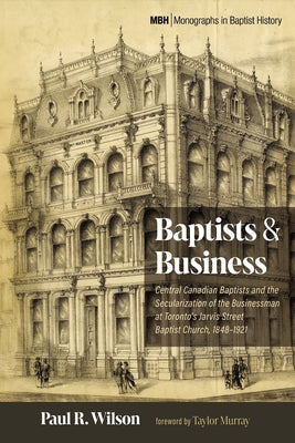 Baptists and Business: Central Canadian Baptists and the Secularization of the Businessman at Toronto's Jarvis Street Baptist Church, 1848-1921 by Wilson, Paul R.
