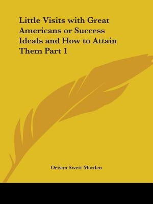 Little Visits with Great Americans or Success Ideals and How to Attain Them Part 1 by Marden, Orison Swett