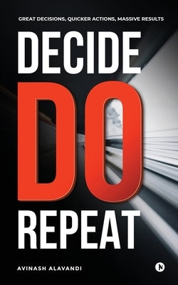 Decide. Do. Repeat: Great Decisions, Quicker Actions, Massive Results by Avinash Alavandi