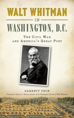 Walt Whitman in Washington, D.C.: The Civil War and America's Great Poet by Peck, Garrett