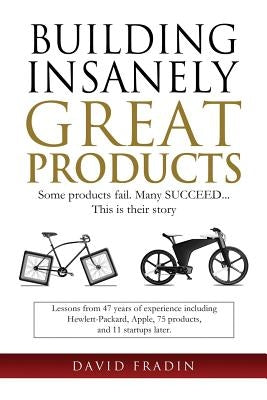 Building Insanely Great Products: Some Products Fail, Many Succeed? This is their Story: Lessons from 47 years of experience including Hewlett-Packard by Fradin, David