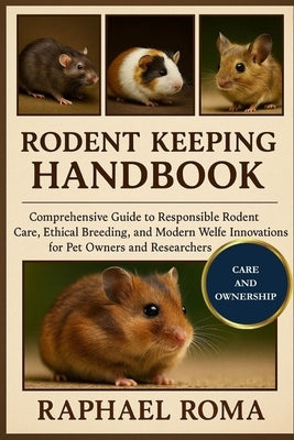 Rodents Keeping Handbook: Comprehensive Guide to Responsible Rodent Care, Ethical Breeding, and Modern Welfare Innovations for Pet Owners and Research by Roma, Raphael