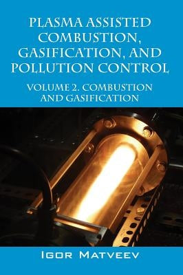 Plasma Assisted Combustion, Gasification, and Pollution Control: Volume 2. Combustion and Gasification by Matveev, Igor
