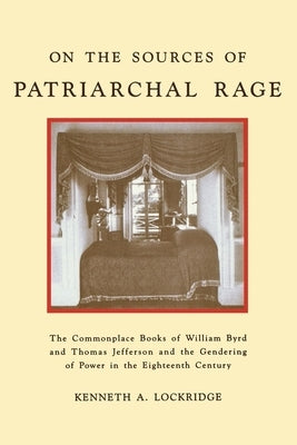 On the Sources of Patriarchal Rage: The Commonplace Books of William Byrd and Thomas Jefferson and the Gendering of Power in the Eighteenth Century by Lockridge, Kenneth A.