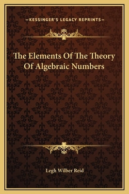 The Elements Of The Theory Of Algebraic Numbers by Reid, Legh Wilber