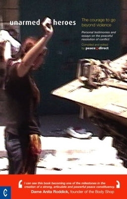 Unarmed Heroes: The Courage to Go Beyond Violence: Personal Testimonies and Essays on the Peaceful Resolution of Conflict by Peace Direct
