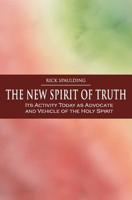 The New Spirit of Truth: Its Activity Today as Advocate and Vehicle of the Holy Spirit by Spaulding, Rick