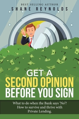 Get a Second Opinion Before You Sign: What to Do When the Bank Says 'No' ? How to Survive and Thrive with Private Lending. by Reynolds, Shane
