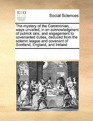 The Mystery of the Cameronian, . Ways Unvailed, in an Acknowledgment of Publick Sins, and Engagement to Covenanted Duties, Deduced from the Solemn Lea by Multiple Contributors