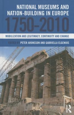 National Museums and Nation-Building in Europe 1750-2010: Mobilization and Legitimacy, Continuity and Change by Aronsson, Peter