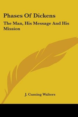 Phases Of Dickens: The Man, His Message And His Mission by Walters, J. Cuming