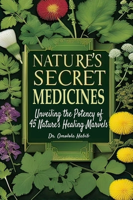 Nature's Secret Medicines: Unveiling the Potency of 45 Nature's Healing Marvels by Habib, Omolola