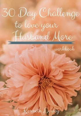30 Day Challenge To Love Your Husband More Workbook: Inspiration To Keep Giving Him What He Wants And Needs by Loxley, Kenneth
