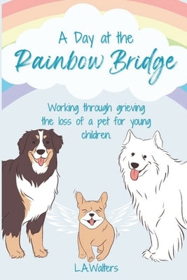 A Day at the Rainbow Bridge: Working through grieving the loss of a pet for young children. by Walters, Launa