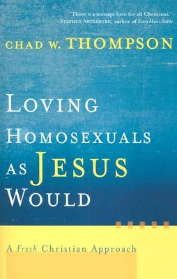 Loving Homosexuals as Jesus Would: A Fresh Christian Approach by Thompson, Chad W.