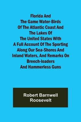 Florida and the Game Water-Birds of the Atlantic Coast and the Lakes of the United States With a full account of the sporting along our sea-shores and by Barnwell Roosevelt, Robert