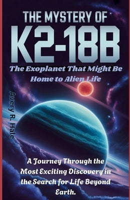 The Mystery of K2-18b: The Exoplanet That Might Be Home to Alien Life: A Journey Through the Most Exciting Discovery in the Search for Life Beyond Ear by R. Hale, Avery