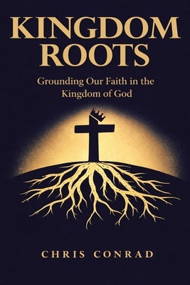 Kingdom Roots: Grounding Our Faith in the Kingdom of God by Conrad, Chris