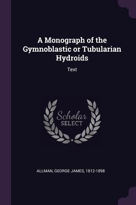 A Monograph of the Gymnoblastic or Tubularian Hydroids: Text by Allman, George James