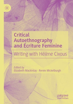 Critical Autoethnography and Écriture Feminine: Writing with Hélène Cixous by Mackinlay, Elizabeth