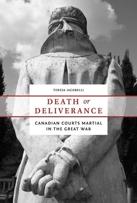 Death or Deliverance: Canadian Courts Martial in the Great War by Iacobelli, Teresa