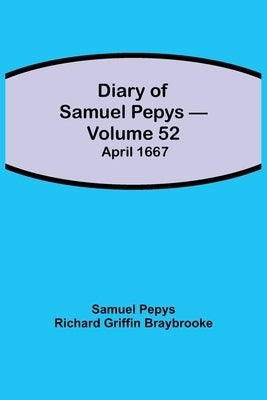 Diary Of Samuel Pepys - Volume 52: April 1667 by Pepys Richard Griffin Braybrooke, Samuel