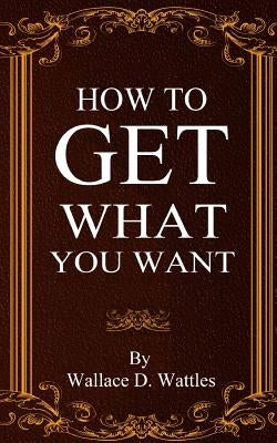How To Get What You Want by Wattles, Wallace D.