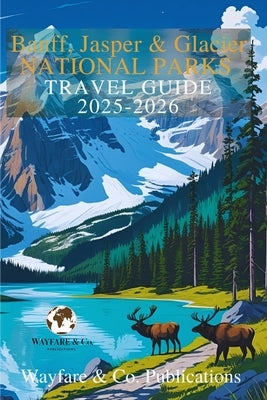Banff, Jasper & Glacier National Parks 2025-2026: The Complete Adventure Guide on Itineraries, Scenic Drives, Wildlife, and Local Tips for the Canadia by Publications, Wayfare And Co
