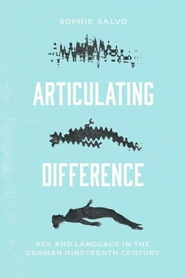 Articulating Difference: Sex and Language in the German Nineteenth Century by Salvo, Sophie