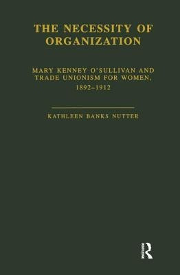 The Necessity of Organization: Mary Kenney Oosullivan and Trade Unionism for Women, 1892-1912 by Nutter, Kathleen B.