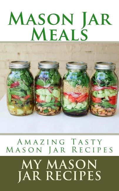 Mason Jar Meals: Amazing Tasty Mason Jar Recipes by Jar Recipes, My Mason