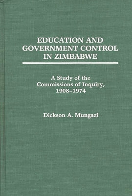Education and Government Control in Zimbabwe: A Study of the Commissions of Inquiry, 1908-1974 by [Deceased], Dickson Mungazi