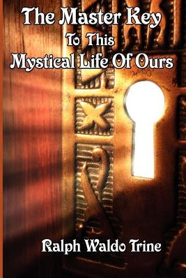 The Master Key to This Mystical Life of Ours by Trine, Ralph Waldo