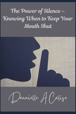 The Power of Silence - Knowing When to Keep Your Mouth Shut by Calise, Danielle A.