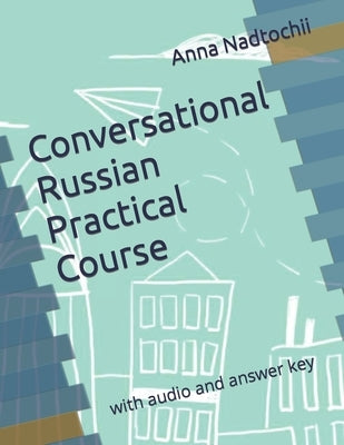 Conversational Russian Practical Course: with audio and answer key by Nadtochii, Anna