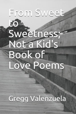 From Sweet to Sweetness; Not a Kid's Book of Love Poems by Valenzuela, Gregg