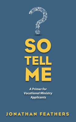 So Tell Me: A Primer for Vocational Ministry Applicants by Feathers, Jonathan
