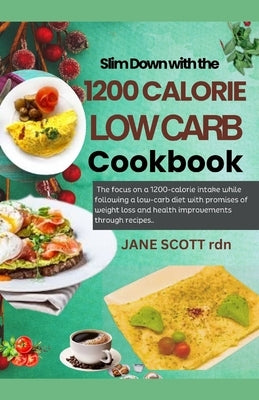 Slim Down with the 1200 CALORIE LOW CARB Cookbook: The focus on a 1200-calorie intake while following a low-carb diet with promises of weight loss and by Scott Rdn, Jane
