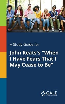 A Study Guide for John Keats's When I Have Fears That I May Cease to Be by Gale, Cengage Learning