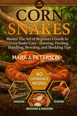 Corn Snakes: Master The Art of Beginner's Guide to Corn Snake Care - Housing, Feeding, Handling, Breeding, and Shedding Tips by J. Peterson, Mark