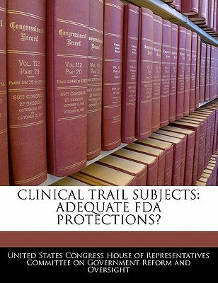 Clinical Trail Subjects: Adequate FDA Protections? by United States Congress House of Represen