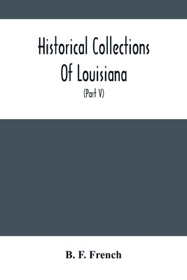 Historical Collections Of Louisiana: Embracing Translations Of Many Rare And Valuable Documents Relating To The Natural, Civil And Political History O by F. French, B.