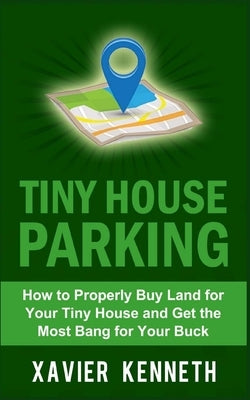 Tiny House Parking: How to Properly Buy Land for Your Tiny House and Get the Most Bang for Your Buck by Kenneth, Xavier
