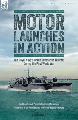 Motor Launches in Action - The Royal Navy's Small Submarine Hunters During the First World War by Maxwell, Gordon S.