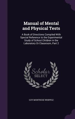 Manual of Mental and Physical Tests: A Book of Directions Compiled With Special Reference to the Experimental Study of School Children in the Laborato by Whipple, Guy Montrose