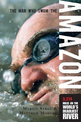 Man Who Swam the Amazon: 3,274 Miles on the World's Deadliest River by Mohlke, Matthew