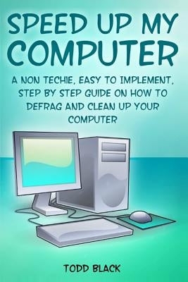 Speed Up My Computer: A Non Techie, Easy to Implement, Step By Step Guide On How to Defrag and Clean Up Your Computer by Black, Todd