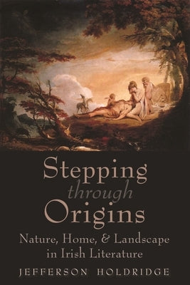 Stepping Through Origins: Nature, Home, and Landscape in Irish Literature by Holdridge, Jefferson